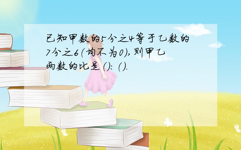 已知甲数的5分之4等于乙数的7分之6（均不为0）,则甲乙两数的比是（）:().