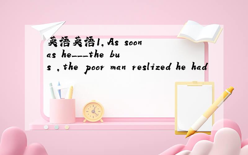 英语英语1,As soon as he___the bus ,the poor man reslized he had