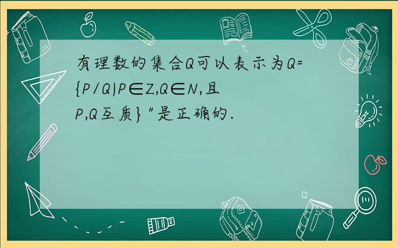 有理数的集合Q可以表示为Q={P/Q|P∈Z,Q∈N,且P,Q互质}