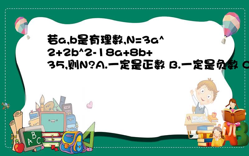 若a,b是有理数,N=3a^2+2b^2-18a+8b+35,则N?A.一定是正数 B.一定是负数 C.一定不是负数 D