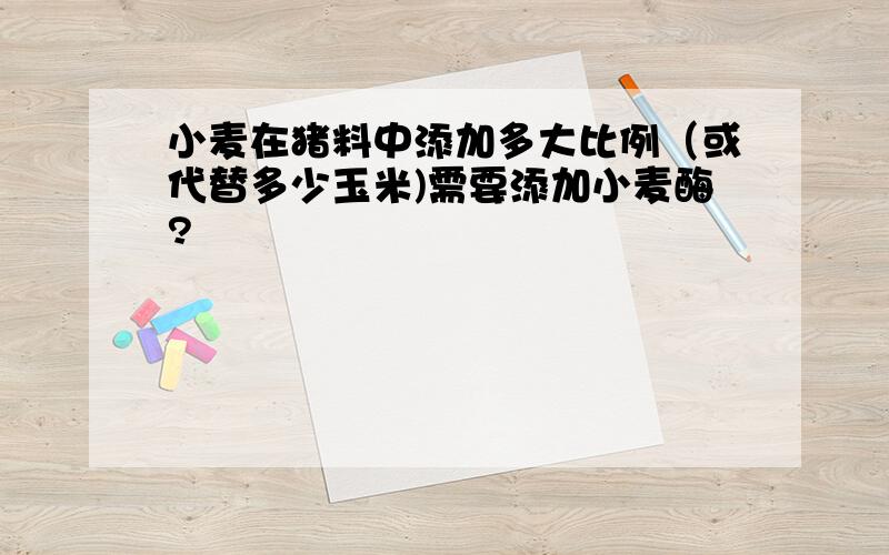 小麦在猪料中添加多大比例（或代替多少玉米)需要添加小麦酶?