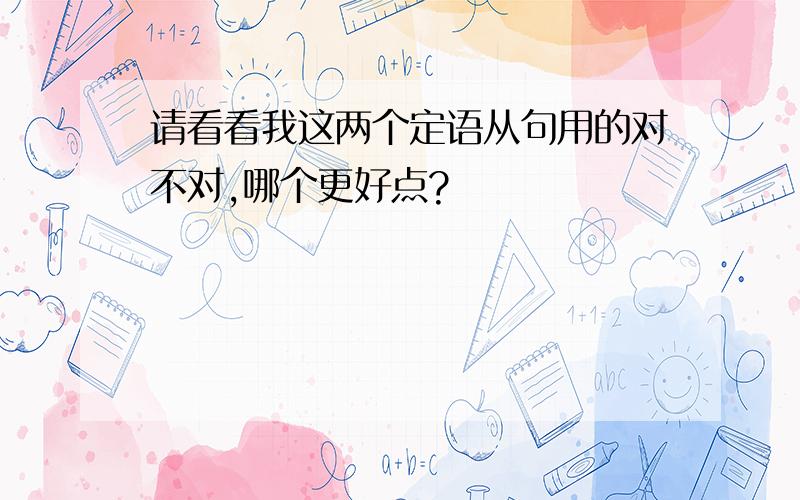 请看看我这两个定语从句用的对不对,哪个更好点?