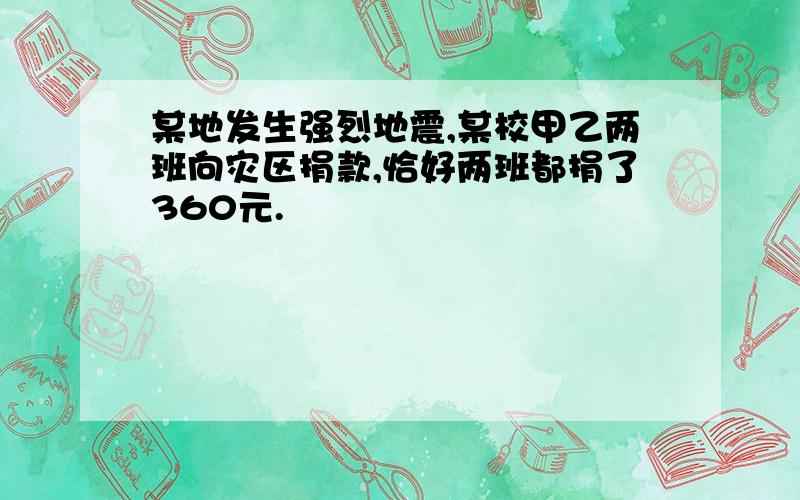 某地发生强烈地震,某校甲乙两班向灾区捐款,恰好两班都捐了360元.