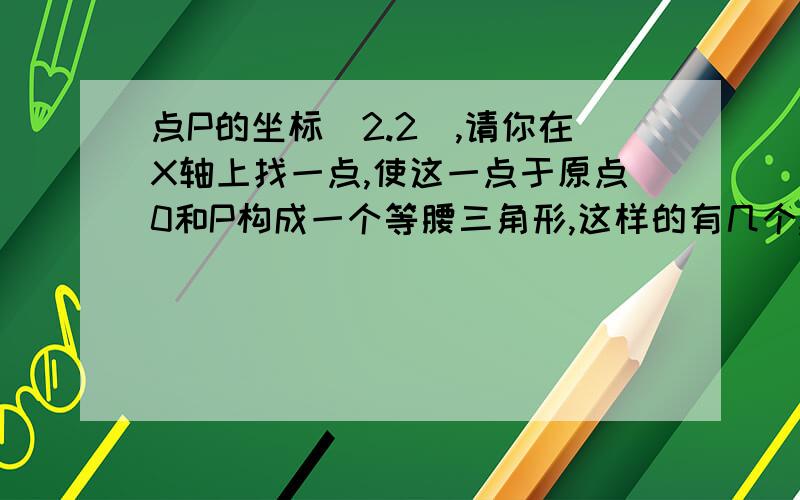 点P的坐标（2.2）,请你在X轴上找一点,使这一点于原点0和P构成一个等腰三角形,这样的有几个,并画出来