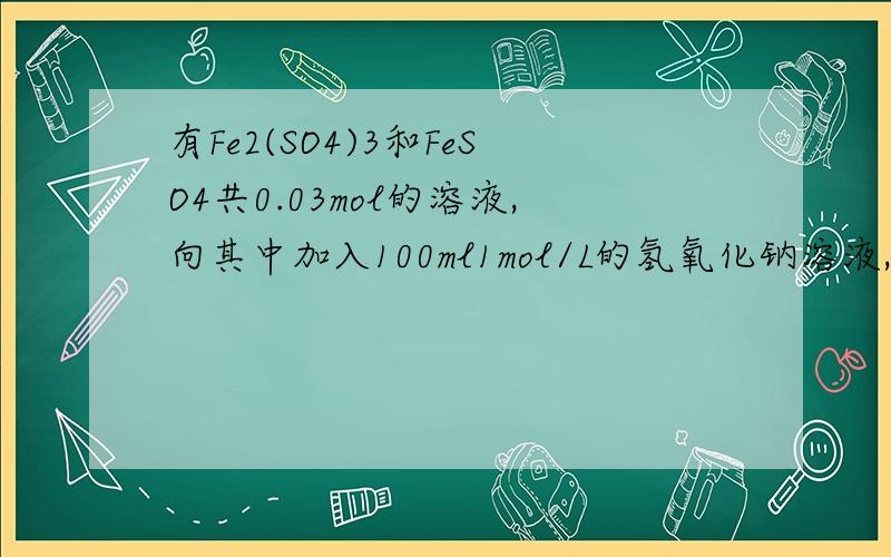 有Fe2(SO4)3和FeSO4共0.03mol的溶液,向其中加入100ml1mol/L的氢氧化钠溶液,恰好完 全反应.