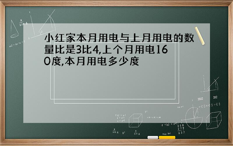 小红家本月用电与上月用电的数量比是3比4,上个月用电160度,本月用电多少度