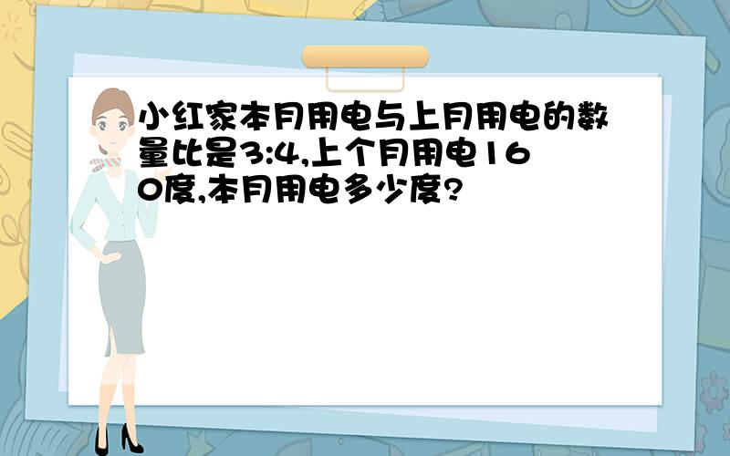 小红家本月用电与上月用电的数量比是3:4,上个月用电160度,本月用电多少度?