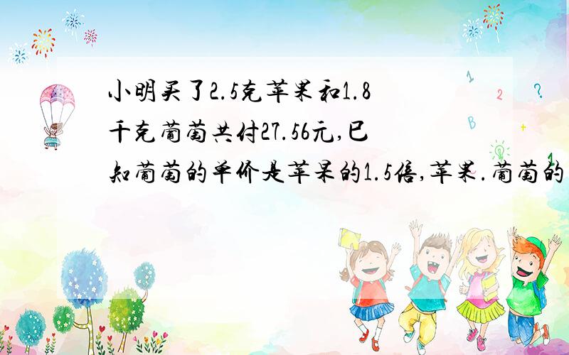 小明买了2.5克苹果和1.8千克葡萄共付27.56元,巳知葡萄的单价是苹杲的1.5倍,苹果.葡萄的单价各是多少元?