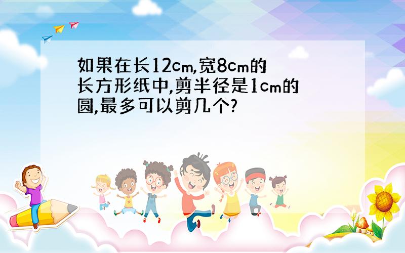 如果在长12cm,宽8cm的长方形纸中,剪半径是1cm的圆,最多可以剪几个?