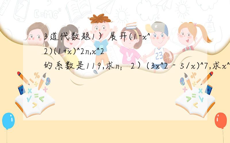 3道代数题1）展开(1-x^2)(1+x)^2n,x^2的系数是119,求n；2）(3x^2 - 5/x)^7,求x^5