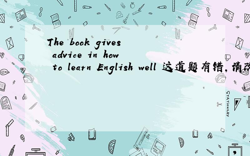 The book gives advice in how to learn English well 这道题有错，请改正