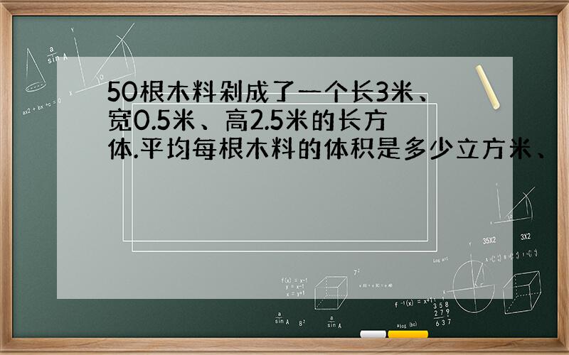 50根木料剁成了一个长3米、宽0.5米、高2.5米的长方体.平均每根木料的体积是多少立方米、