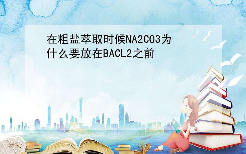 在粗盐萃取时候NA2CO3为什么要放在BACL2之前