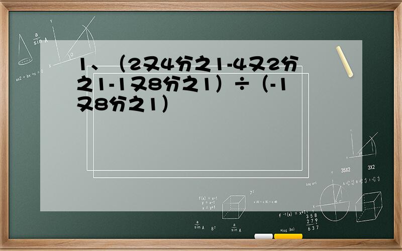 1、（2又4分之1-4又2分之1-1又8分之1）÷（-1又8分之1）