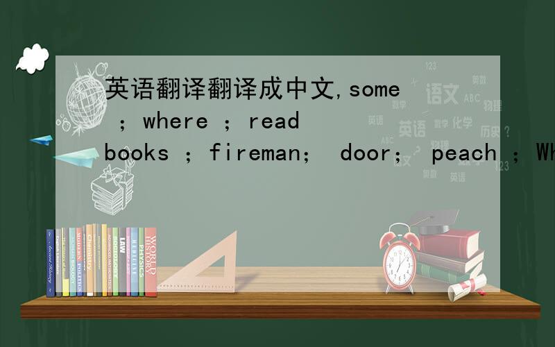 英语翻译翻译成中文,some ；where ；read books ；fireman； door； peach ；Wha