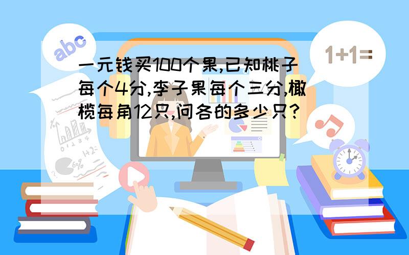 一元钱买100个果,已知桃子每个4分,李子果每个三分,橄榄每角12只,问各的多少只?