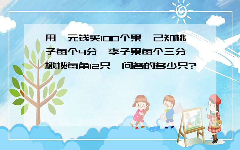 用一元钱买100个果,已知桃子每个4分,李子果每个三分,橄榄每角12只,问各的多少只?