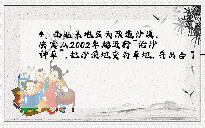 4、 西北某地区为改造沙漠,决定从2002年起进行“治沙种草”,把沙漠地变为草地,并出台了一向激励措施：