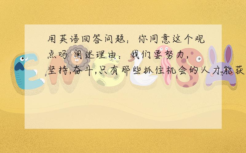 用英语回答问题：你同意这个观点吗 阐述理由：我们要努力,坚持,奋斗,只有那些抓住机会的人才能获得成功和快乐.