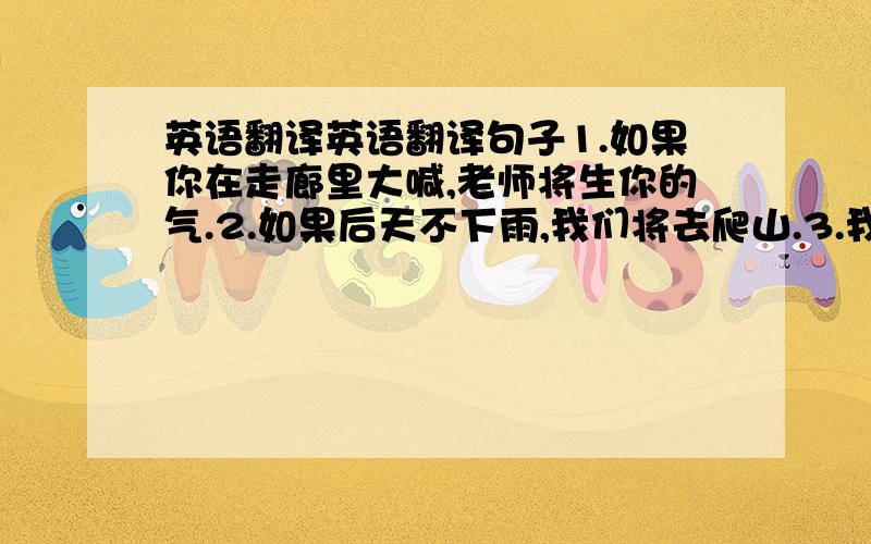 英语翻译英语翻译句子1.如果你在走廊里大喊,老师将生你的气.2.如果后天不下雨,我们将去爬山.3.我不知道他是否下周离开