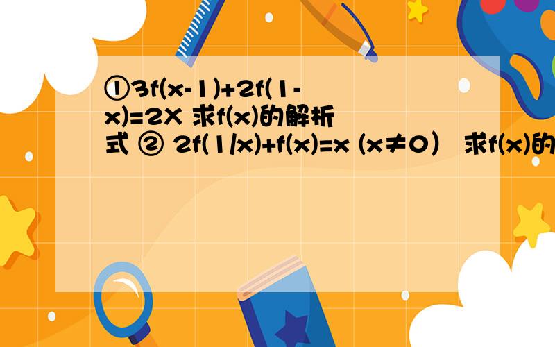 ①3f(x-1)+2f(1-x)=2X 求f(x)的解析式 ② 2f(1/x)+f(x)=x (x≠0） 求f(x)的解