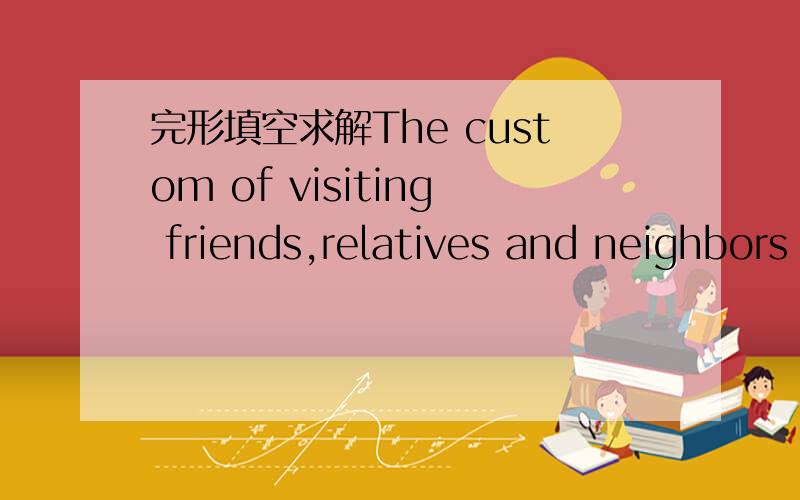 完形填空求解The custom of visiting friends,relatives and neighbors