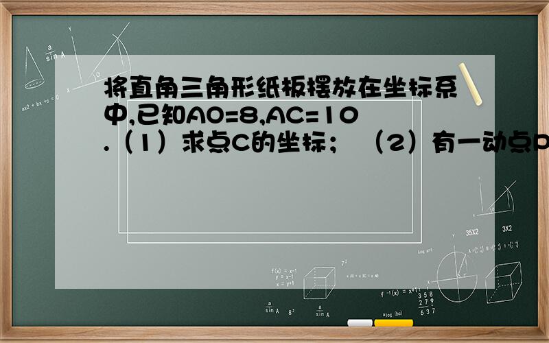 将直角三角形纸板摆放在坐标系中,已知AO=8,AC=10.（1）求点C的坐标； （2）有一动点P从点0开始沿