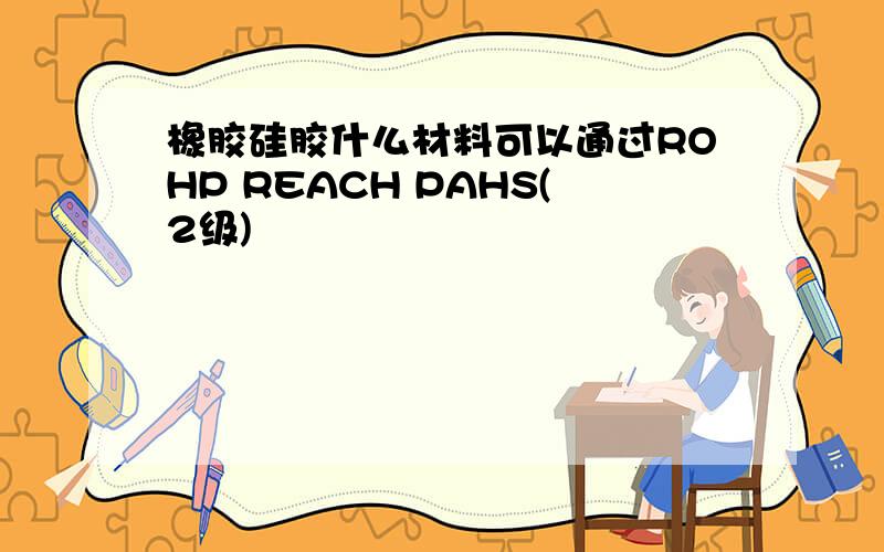 橡胶硅胶什么材料可以通过ROHP REACH PAHS(2级)