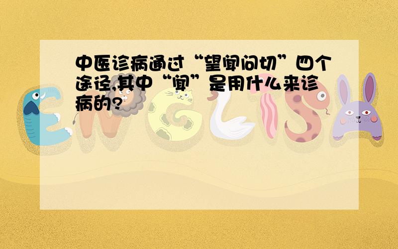 中医诊病通过“望闻问切”四个途径,其中“闻”是用什么来诊病的?