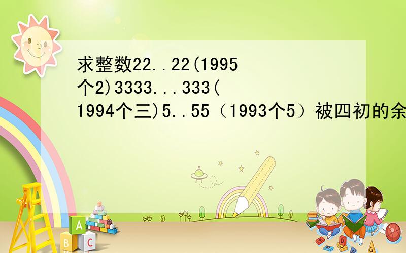 求整数22..22(1995个2)3333...333(1994个三)5..55（1993个5）被四初的余数是多少