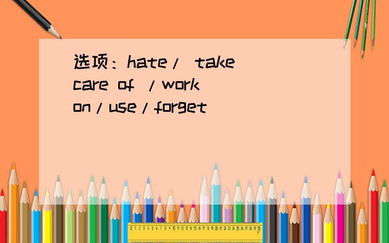 选项：hate/ take care of /work on/use/forget