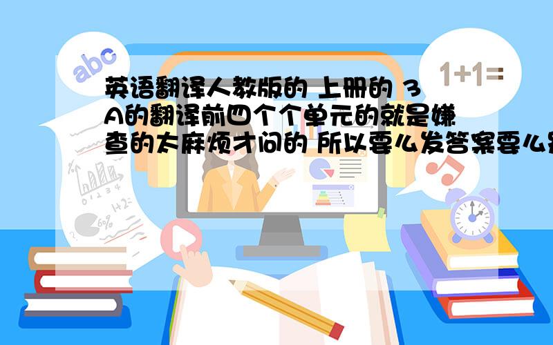 英语翻译人教版的 上册的 3A的翻译前四个个单元的就是嫌查的太麻烦才问的 所以要么发答案要么别回答