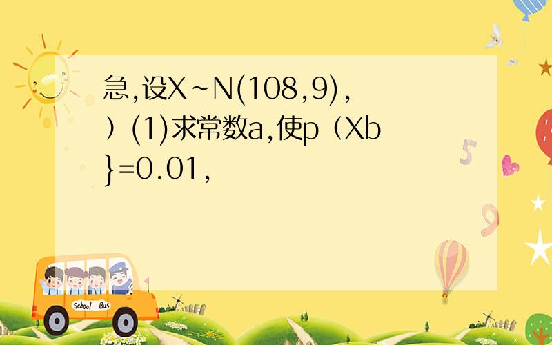 急,设X～N(108,9),）(1)求常数a,使p（Xb}=0.01,