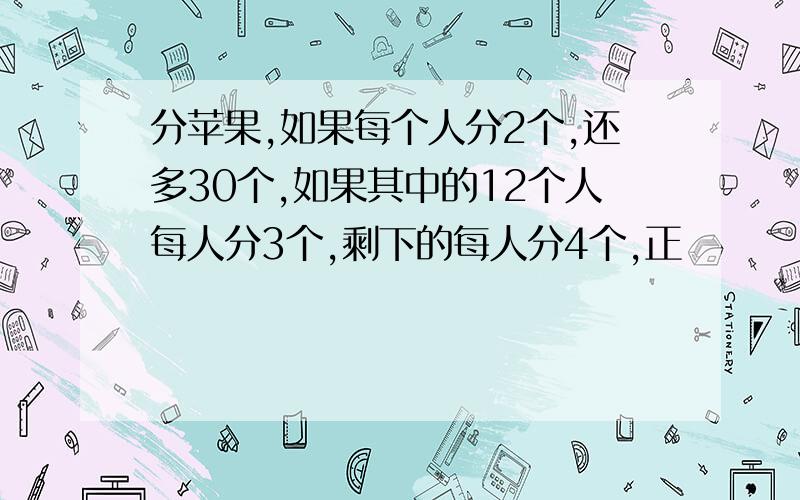 分苹果,如果每个人分2个,还多30个,如果其中的12个人每人分3个,剩下的每人分4个,正