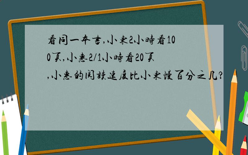 看同一本书,小东2小时看100页,小惠2/1小时看20页,小惠的阅读速度比小东慢百分之几?