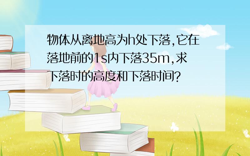 物体从离地高为h处下落,它在落地前的1s内下落35m,求下落时的高度和下落时间?