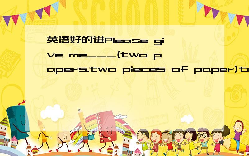 英语好的进Please give me___(two papers.two pieces of paper)to wri