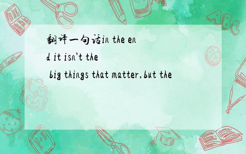 翻译一句话in the end it isn't the big things that matter,but the