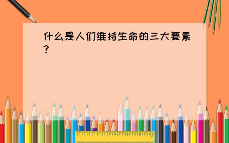 什么是人们维持生命的三大要素?