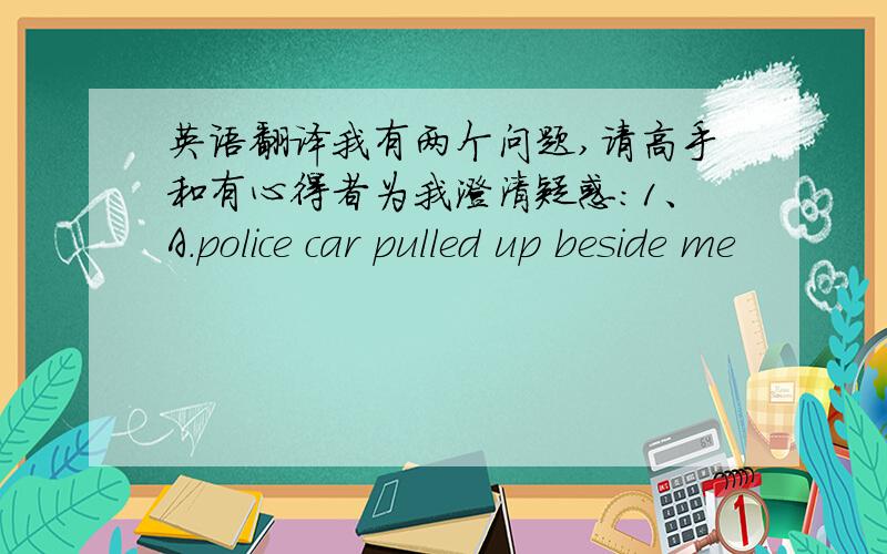 英语翻译我有两个问题,请高手和有心得者为我澄清疑惑：1、A.police car pulled up beside me