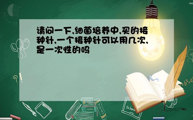 请问一下,细菌培养中,买的接种针,一个接种针可以用几次,是一次性的吗