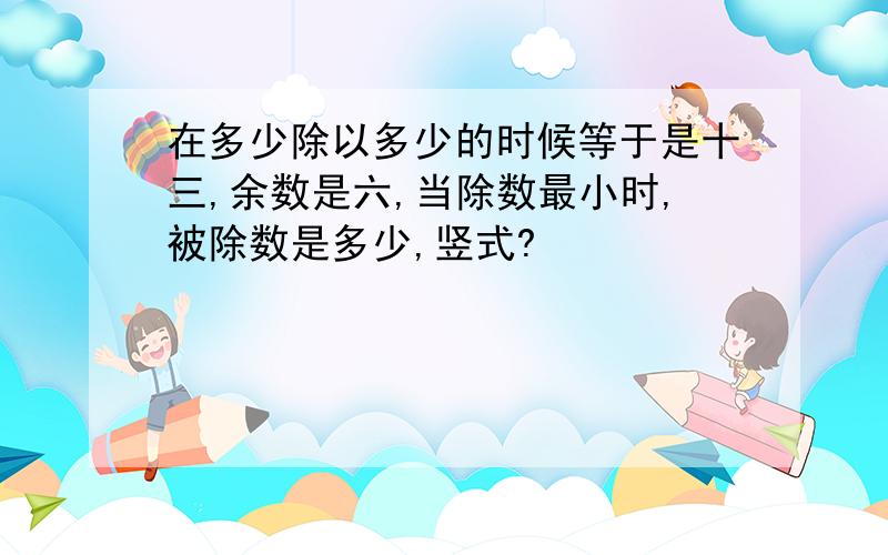 在多少除以多少的时候等于是十三,余数是六,当除数最小时,被除数是多少,竖式?