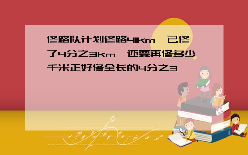 修路队计划修路41km,已修了4分之3km,还要再修多少千米正好修全长的4分之3