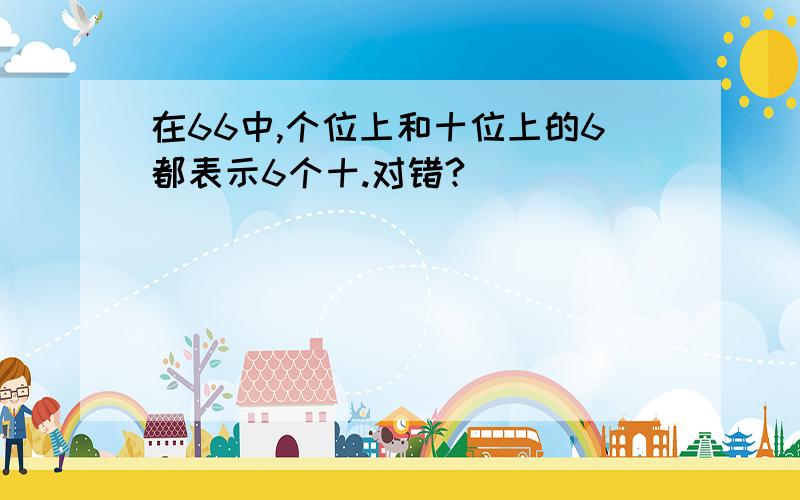 在66中,个位上和十位上的6都表示6个十.对错?