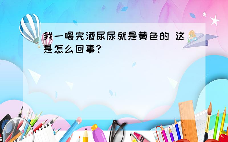 我一喝完酒尿尿就是黄色的 这是怎么回事?