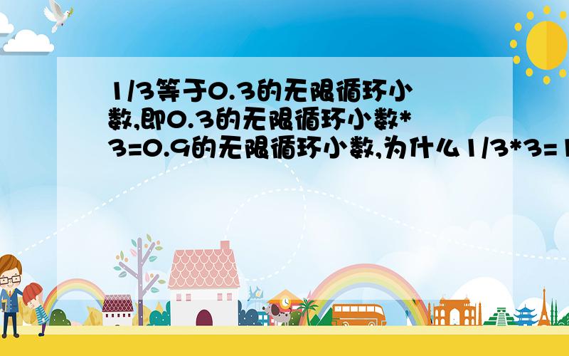 1/3等于0.3的无限循环小数,即0.3的无限循环小数*3=0.9的无限循环小数,为什么1/3*3=1