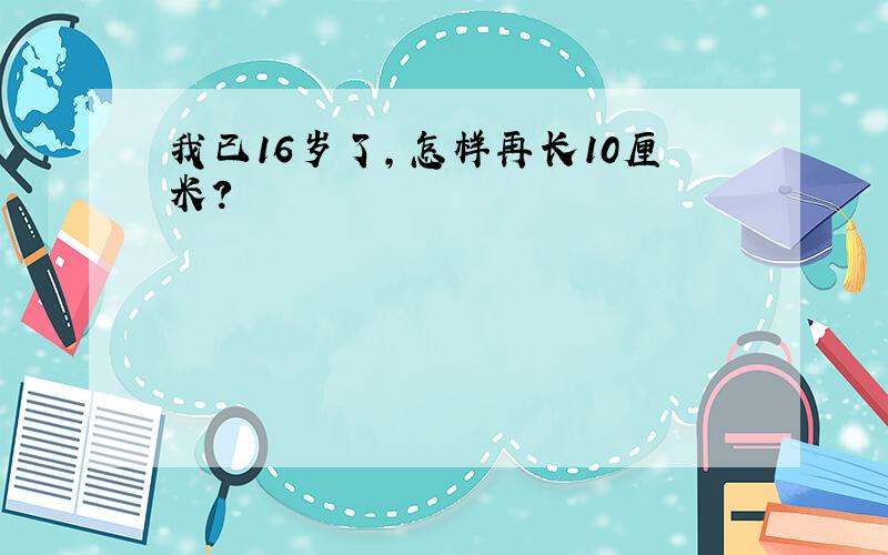 我已16岁了,怎样再长10厘米?