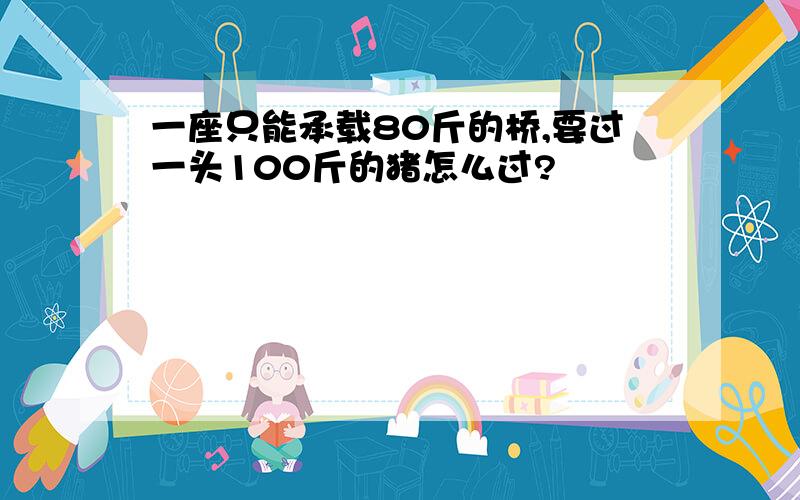 一座只能承载80斤的桥,要过一头100斤的猪怎么过?