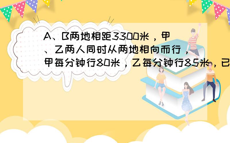 A、B两地相距3300米，甲、乙两人同时从两地相向而行，甲每分钟行80米，乙每分钟行85米，已经行了15分钟，还要行多少