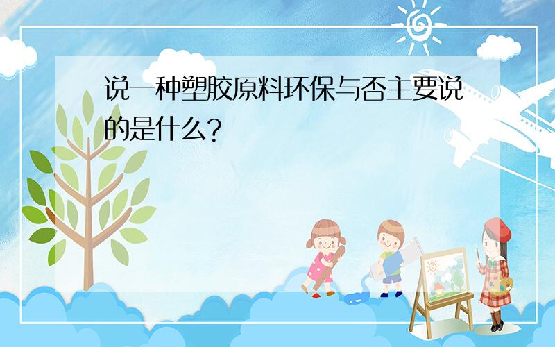 说一种塑胶原料环保与否主要说的是什么?